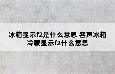 冰箱显示f2是什么意思 容声冰箱冷藏显示f2什么意思